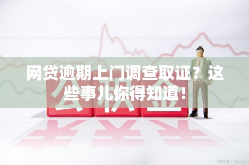 成都网贷逾期上门调查取证？这些事儿你得知道！
