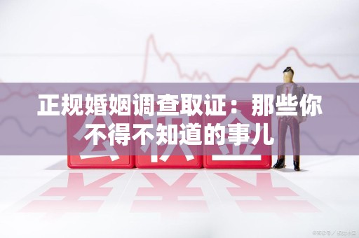 成都正规婚姻调查取证：那些你不得不知道的事儿