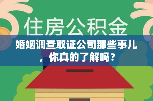 成都婚姻调查取证公司那些事儿，你真的了解吗？