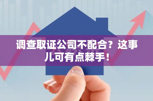 成都调查取证公司不配合？这事儿可有点棘手！