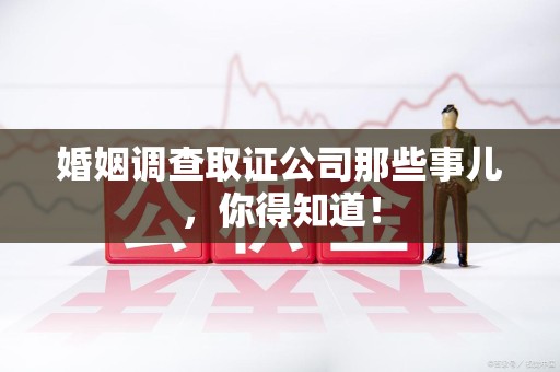 成都婚姻调查取证公司那些事儿，你得知道！