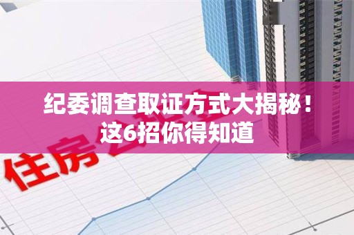 成都纪委调查取证方式大揭秘！这6招你得知道