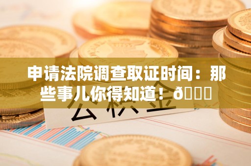 成都申请法院调查取证时间：那些事儿你得知道！😎