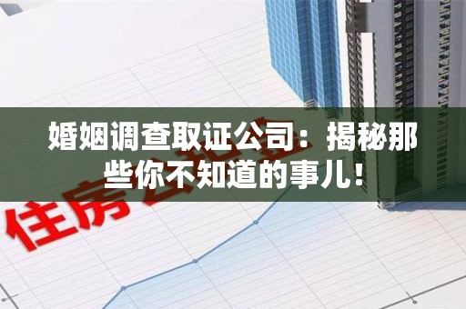 成都婚姻调查取证公司：揭秘那些你不知道的事儿！