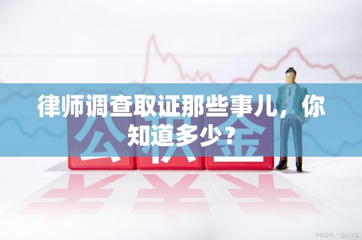 成都律师调查取证那些事儿，你知道多少？
