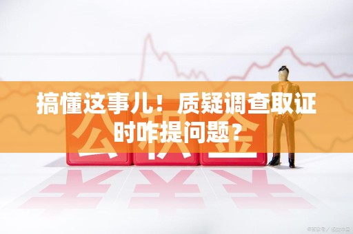 成都搞懂这事儿!质疑调查取证时咋提问题? 成都搞懂这事儿!质疑调查取证时咋提问题?