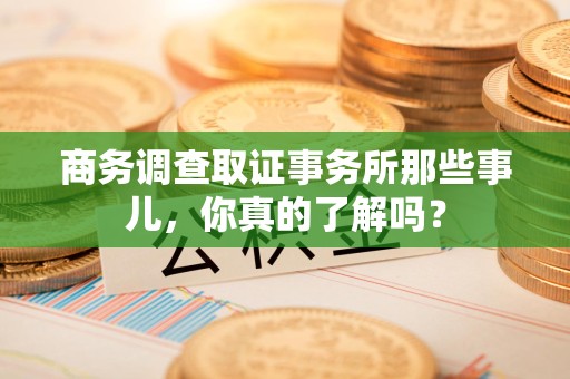 成都商务调查取证事务所那些事儿，你真的了解吗？