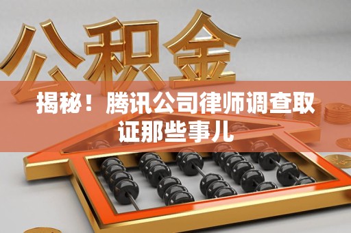 成都揭秘!腾讯公司律师调查取证那些事儿 成都揭秘!腾讯公司律师调查取证那些事儿