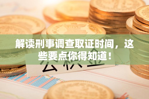 成都解读刑事调查取证时间，这些要点你得知道！