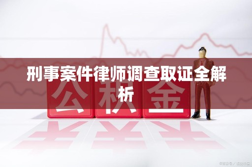 成都刑事案件律师调查取证全解析