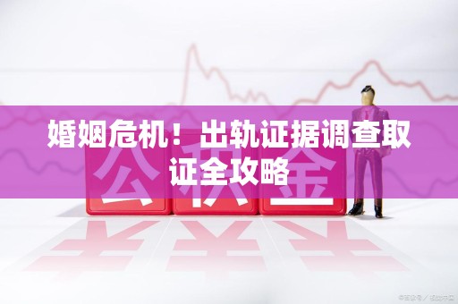 成都婚姻危机！出轨证据调查取证全攻略