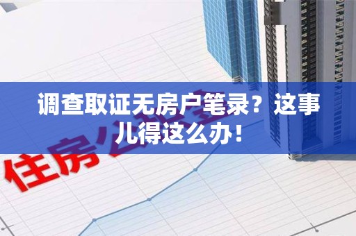 成都调查取证无房户笔录？这事儿得这么办！