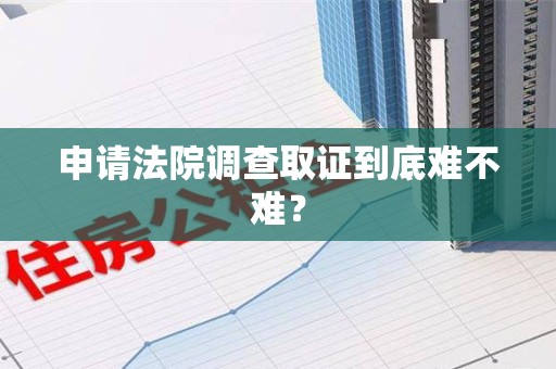 成都申请法院调查取证到底难不难？