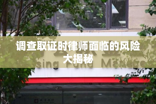 成都调查取证时律师面临的风险大揭秘