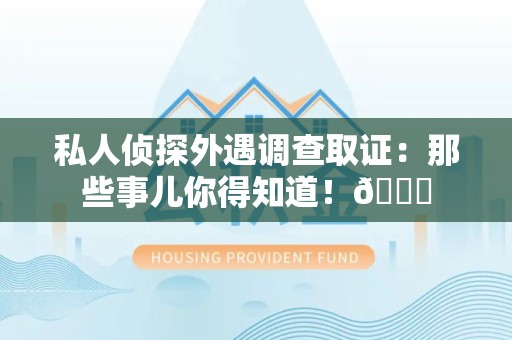 成都私人侦探外遇调查取证：那些事儿你得知道！😎
