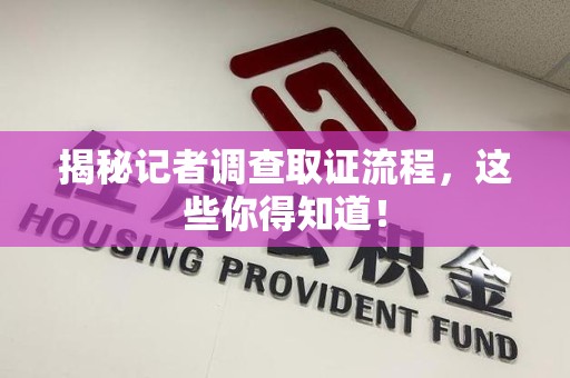成都揭秘记者调查取证流程，这些你得知道！