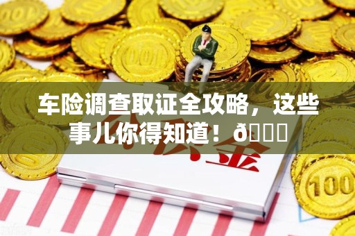 成都车险调查取证全攻略，这些事儿你得知道！😎