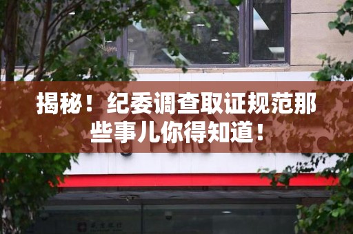 成都揭秘！纪委调查取证规范那些事儿你得知道！