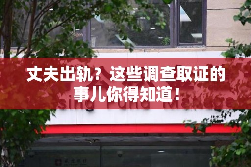 成都丈夫出轨？这些调查取证的事儿你得知道！