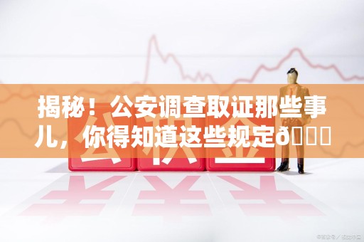成都揭秘！公安调查取证那些事儿，你得知道这些规定😎