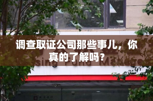 成都调查取证公司那些事儿，你真的了解吗？