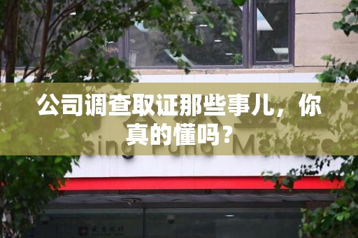 成都公司调查取证那些事儿，你真的懂吗？