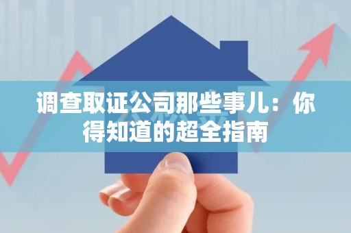 成都调查取证公司那些事儿：你得知道的超全指南