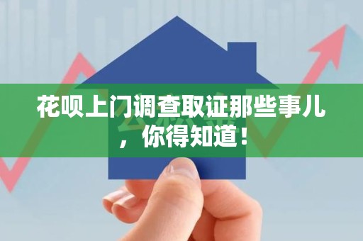 成都花呗上门调查取证那些事儿,你得知道! 成都花呗上门调查取证那些事儿,你得知道!