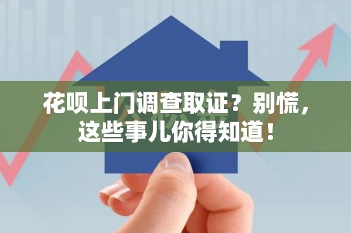 成都花呗上门调查取证？别慌，这些事儿你得知道！