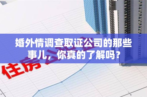 成都婚外情调查取证公司的那些事儿，你真的了解吗？