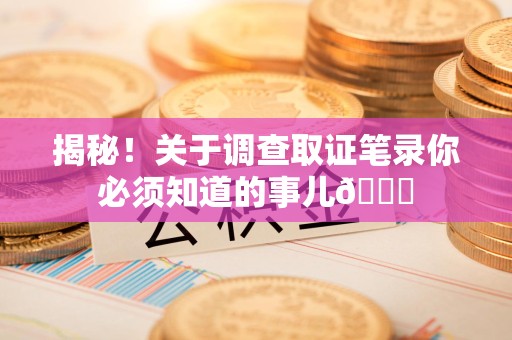 成都揭秘！关于调查取证笔录你必须知道的事儿😎