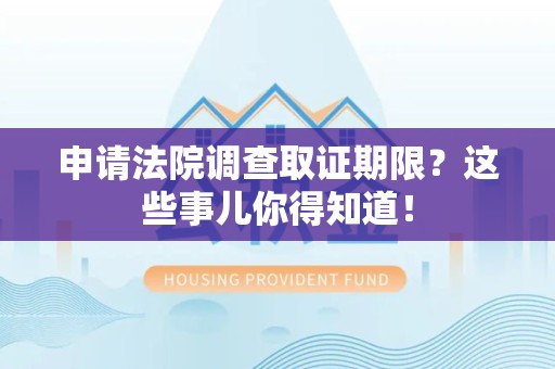 成都申请法院调查取证期限？这些事儿你得知道！