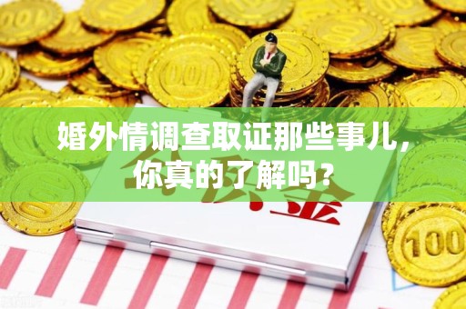 成都婚外情调查取证那些事儿，你真的了解吗？