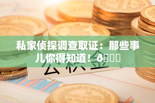 成都私家侦探调查取证：那些事儿你得知道！😎