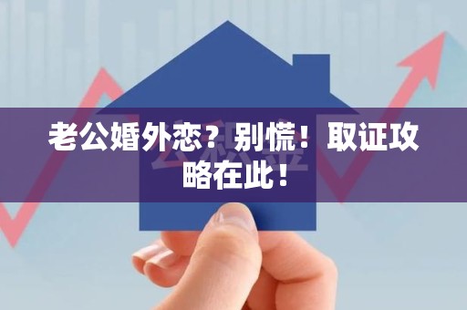 成都老公婚外恋？别慌！取证攻略在此！