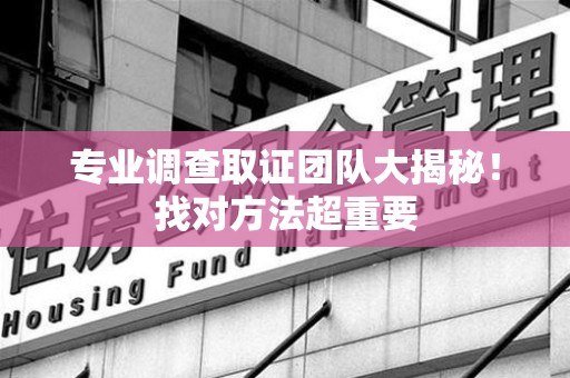 成都专业调查取证团队大揭秘！找对方法超重要
