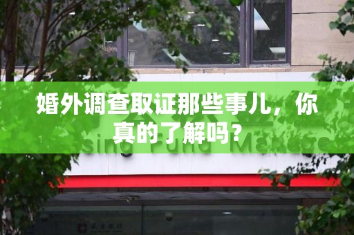 成都婚外调查取证那些事儿，你真的了解吗？