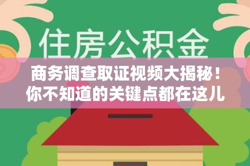 成都商务调查取证视频大揭秘！你不知道的关键点都在这儿