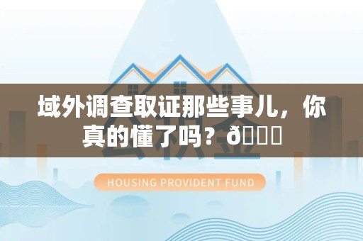 成都域外调查取证那些事儿，你真的懂了吗？😎