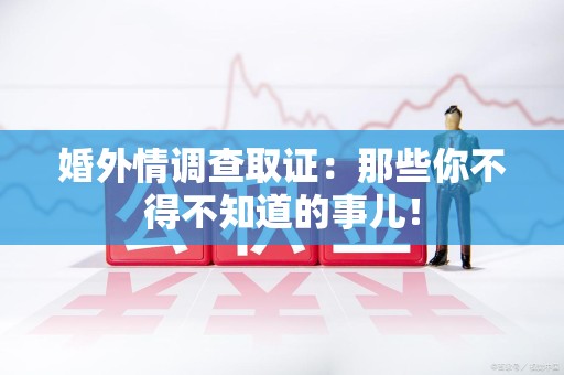 成都婚外情调查取证：那些你不得不知道的事儿！