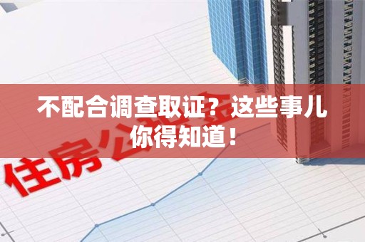 成都不配合调查取证？这些事儿你得知道！