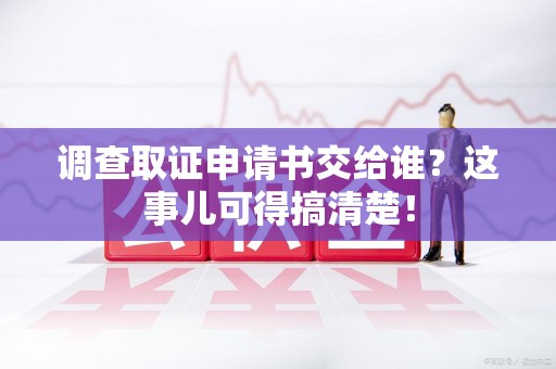 成都调查取证申请书交给谁？这事儿可得搞清楚！