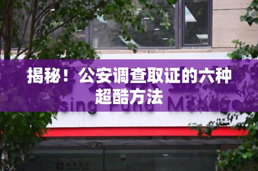 成都揭秘！公安调查取证的六种超酷方法