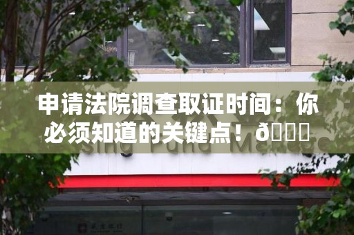 成都申请法院调查取证时间：你必须知道的关键点！😎