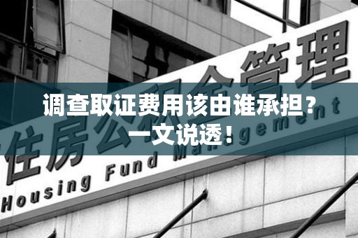 成都调查取证费用该由谁承担？一文说透！
