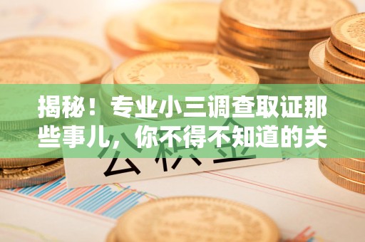 成都揭秘！专业小三调查取证那些事儿，你不得不知道的关键点
