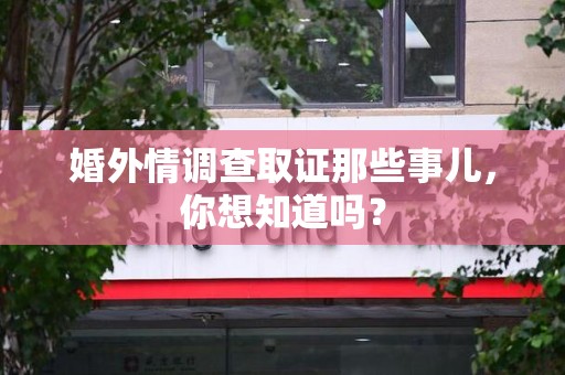 成都婚外情调查取证那些事儿，你想知道吗？