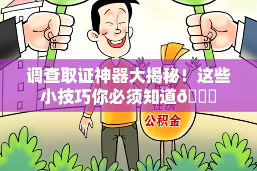 成都调查取证神器大揭秘！这些小技巧你必须知道😎