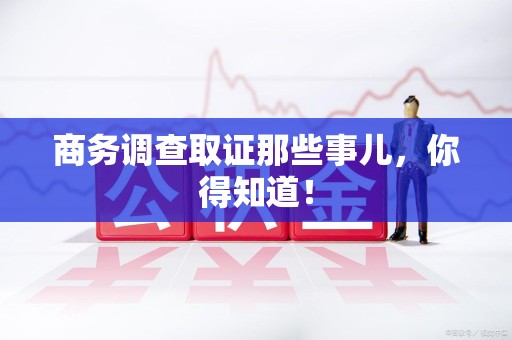 成都商务调查取证那些事儿，你得知道！