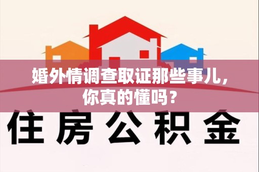 成都婚外情调查取证那些事儿，你真的懂吗？